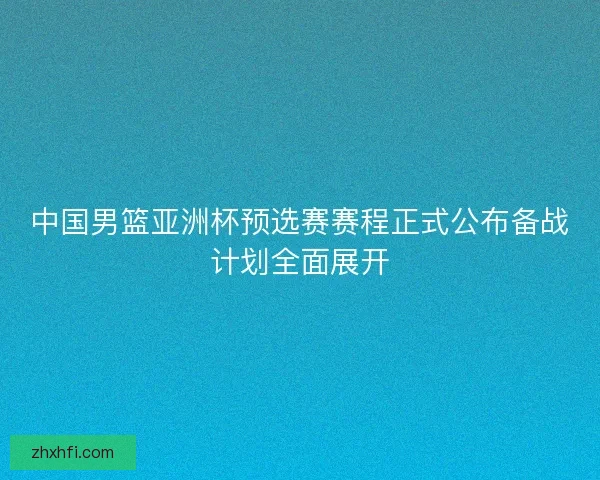 中国男篮亚洲杯预选赛赛程正式公布备战计划全面展开