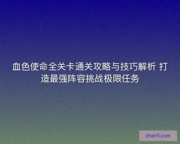 血色使命全关卡通关攻略与技巧解析 打造最强阵容挑战极限任务