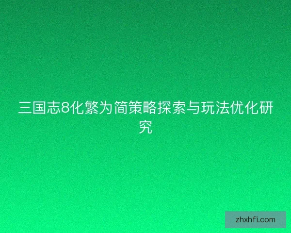 三国志8化繁为简策略探索与玩法优化研究