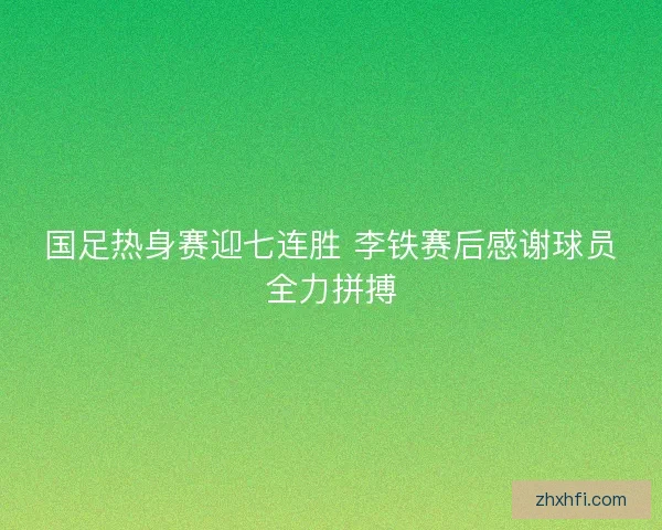 国足热身赛迎七连胜 李铁赛后感谢球员全力拼搏