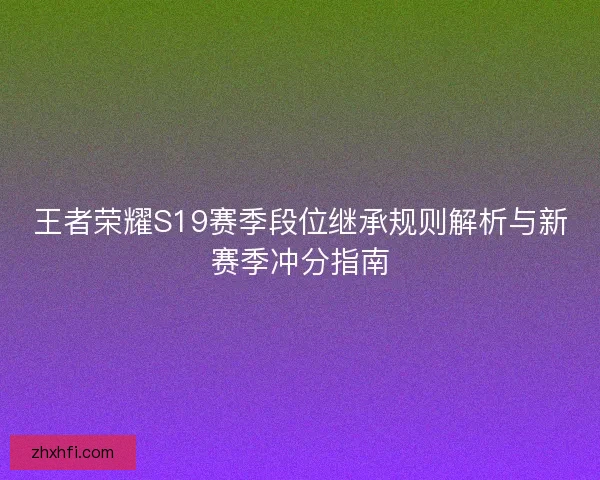 王者荣耀S19赛季段位继承规则解析与新赛季冲分指南