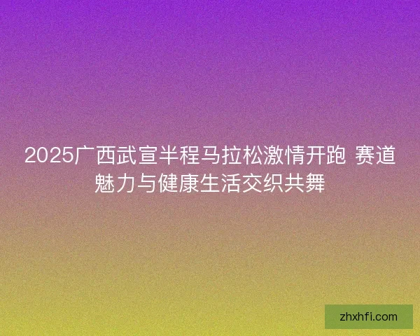 2025广西武宣半程马拉松激情开跑 赛道魅力与健康生活交织共舞