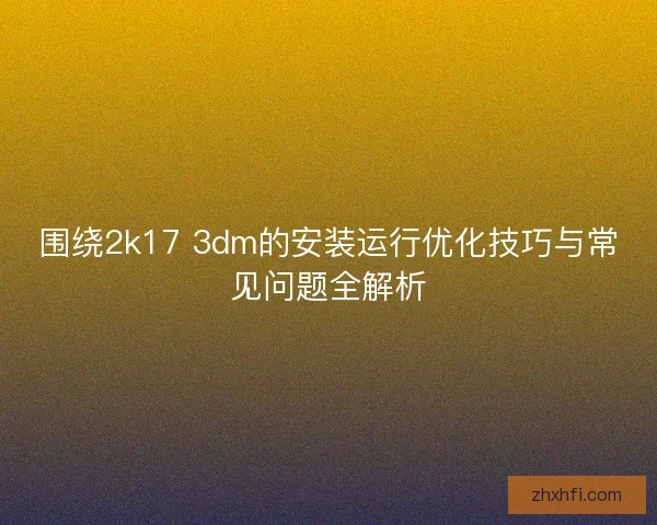 围绕2k17 3dm的安装运行优化技巧与常见问题全解析