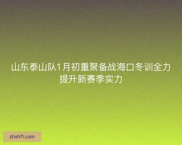 山东泰山队1月初重聚备战海口冬训全力提升新赛季实力